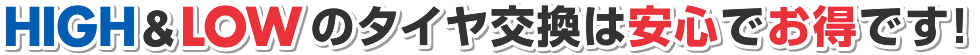 HIGH＆LOWのタイヤ交換は安心でお得です！