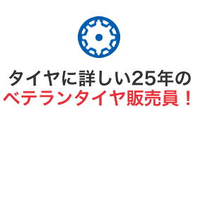 タイヤに詳しい25年のベテランタイヤ販売員！